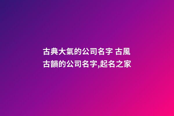 古典大氣的公司名字 古風古韻的公司名字,起名之家-第1張-公司起名-玄機派